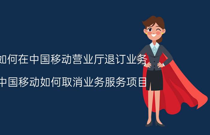 如何在中国移动营业厅退订业务 中国移动如何取消业务服务项目？